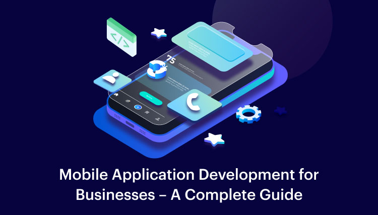 Mobile Application Development for Businesses – A Complete Guide