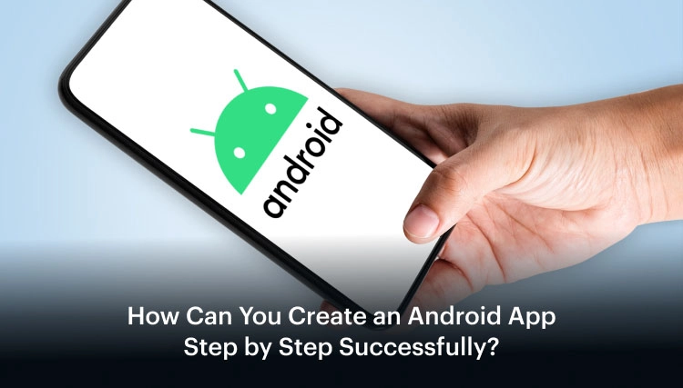 How Can You Create an Android App Step by Step Successfully